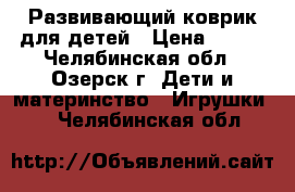 Развивающий коврик для детей › Цена ­ 700 - Челябинская обл., Озерск г. Дети и материнство » Игрушки   . Челябинская обл.